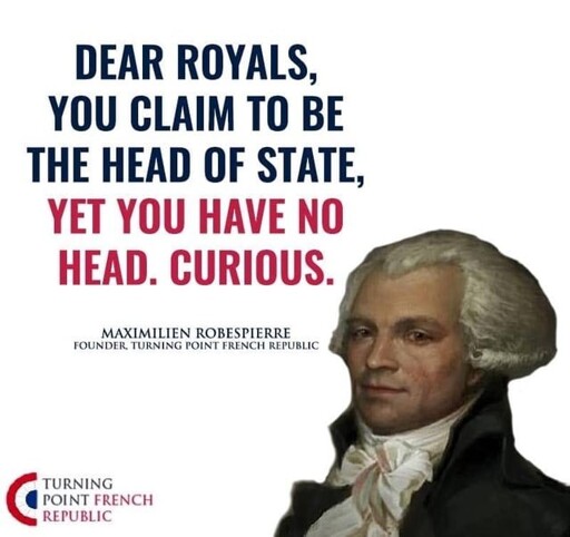 "Dear royals, you claim to be the head of state, yet you have no head. Curious." - Maximillien Robespierre, founder turning point french republic