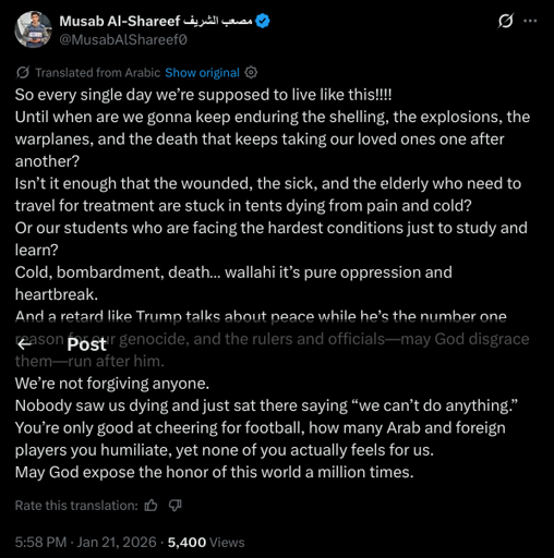 So every single day we’re supposed to live like this!!!!  
Until when are we gonna keep enduring the shelling, the explosions, the warplanes, and the death that keeps taking our loved ones one after another?  
Isn’t it enough that the wounded, the sick, and the elderly who need to travel for treatment are stuck in tents dying from pain and cold?  
Or our students who are facing the hardest conditions just to study and learn?  
Cold, bombardment, death… wallahi it’s pure oppression and heartbreak.  
And a retard like Trump talks about peace while he’s the number one reason for our genocide, and the rulers and officials—may God disgrace them—run after him.  
We’re not forgiving anyone.  
Nobody saw us dying and just sat there saying “we can’t do anything.”  
You’re only good at cheering for football, how many Arab and foreign players you humiliate, yet none of you actually feels for us.  
May God expose the honor of this world a million times.