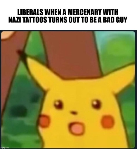 Liberals when a mercenary with Nazi tattoos turns out to be a bad guy [surprised Pikachu]